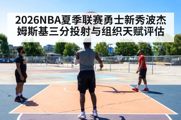 2026NBA夏季联赛勇士新秀波杰姆斯基三分投射与组织天赋评估（nine game）