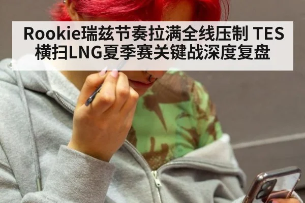 Rookie瑞兹节奏拉满全线压制 TES横扫LNG夏季赛关键战深度复盘（nine game）