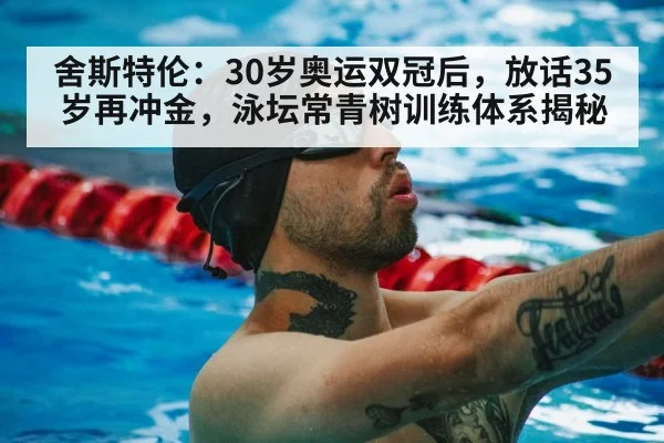 舍斯特伦：30岁奥运双冠后，放话35岁再冲金，泳坛常青树训练体系揭秘