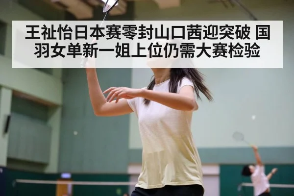 王祉怡日本赛零封山口茜迎突破 国羽女单新一姐上位仍需大赛检验（nine game）