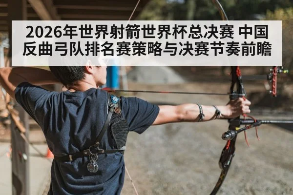 2026年世界射箭世界杯总决赛 中国反曲弓队排名赛策略与决赛节奏前瞻 - nine game