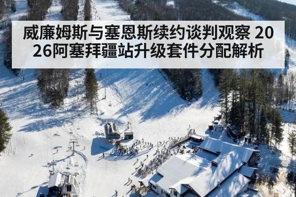 威廉姆斯与塞恩斯续约谈判观察 2026阿塞拜疆站升级套件分配解析（nine game）