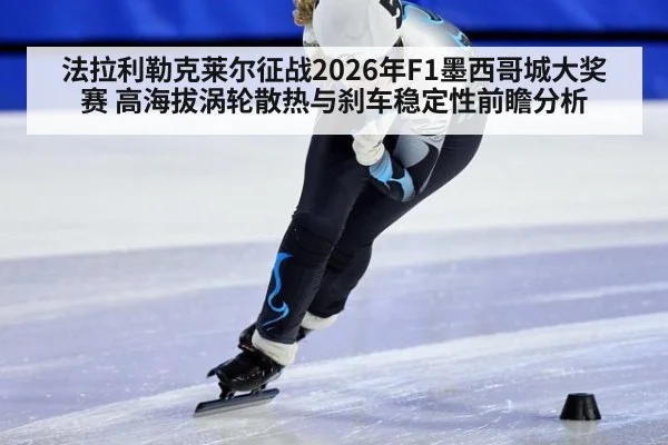 法拉利勒克莱尔征战2026年F1墨西哥城大奖赛 高海拔涡轮散热与刹车稳定性前瞻分析