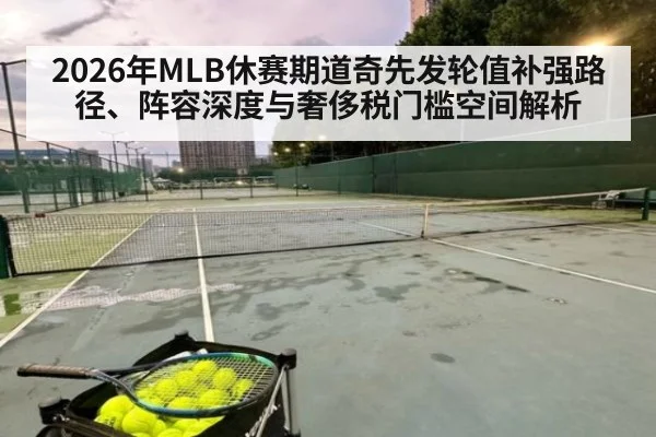 2026年MLB休赛期道奇先发轮值补强路径、阵容深度与奢侈税门槛空间解析