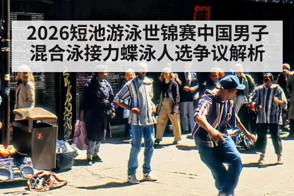 2026短池游泳世锦赛中国男子混合泳接力蝶泳人选争议解析