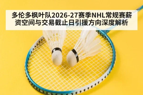 多伦多枫叶队2026-27赛季NHL常规赛薪资空间与交易截止日引援方向深度解析