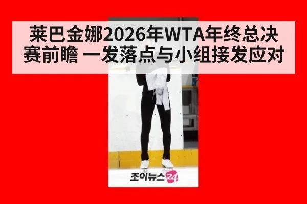 莱巴金娜2026年WTA年终总决赛前瞻 一发落点与小组接发应对