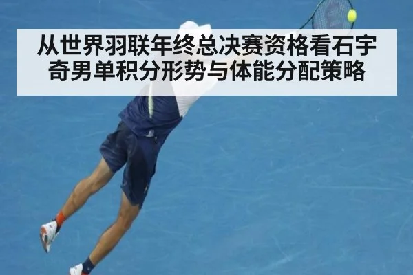 从世界羽联年终总决赛资格看石宇奇男单积分形势与体能分配策略 - nine game